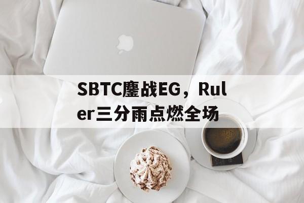 开云体育下载-SBTC鏖战EG,Ruler三分雨点燃全场的简单介绍